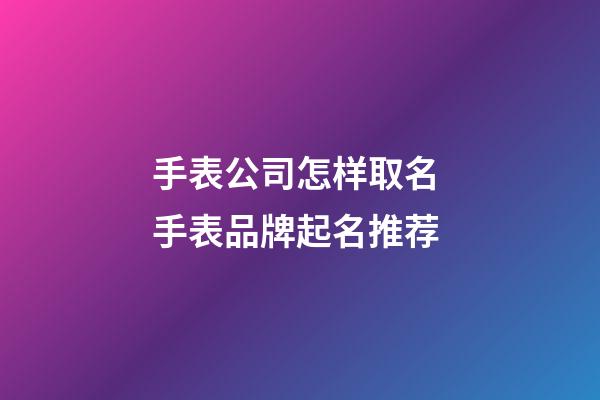 手表公司怎样取名 手表品牌起名推荐-第1张-公司起名-玄机派